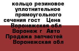 кольцо резиновое уплотнительное прямоугольного сечения гост › Цена ­ 3 - Воронежская обл., Воронеж г. Авто » Продажа запчастей   . Воронежская обл.